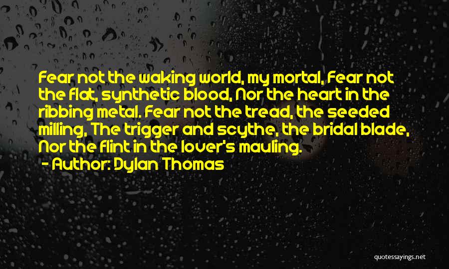 Dylan Thomas Quotes: Fear Not The Waking World, My Mortal, Fear Not The Flat, Synthetic Blood, Nor The Heart In The Ribbing Metal.