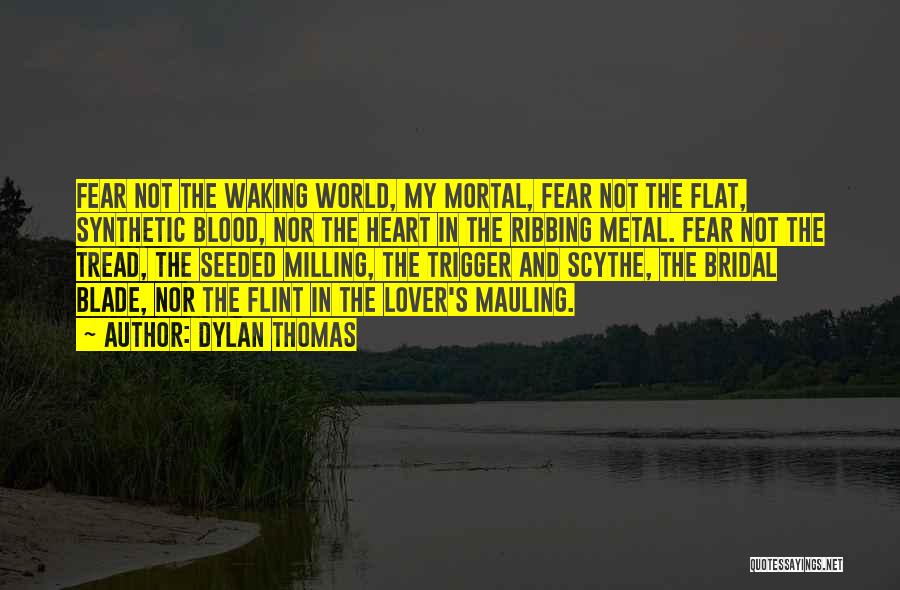 Dylan Thomas Quotes: Fear Not The Waking World, My Mortal, Fear Not The Flat, Synthetic Blood, Nor The Heart In The Ribbing Metal.