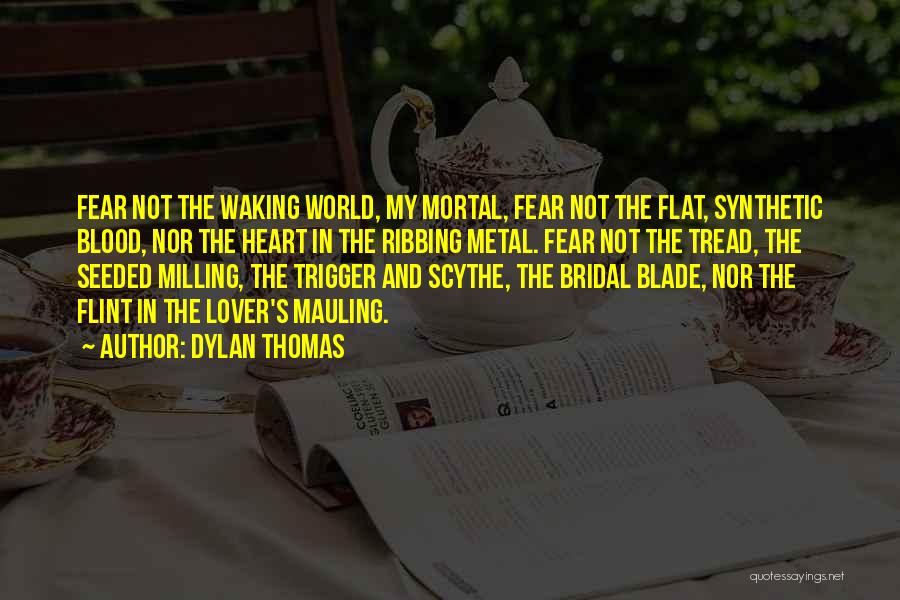 Dylan Thomas Quotes: Fear Not The Waking World, My Mortal, Fear Not The Flat, Synthetic Blood, Nor The Heart In The Ribbing Metal.