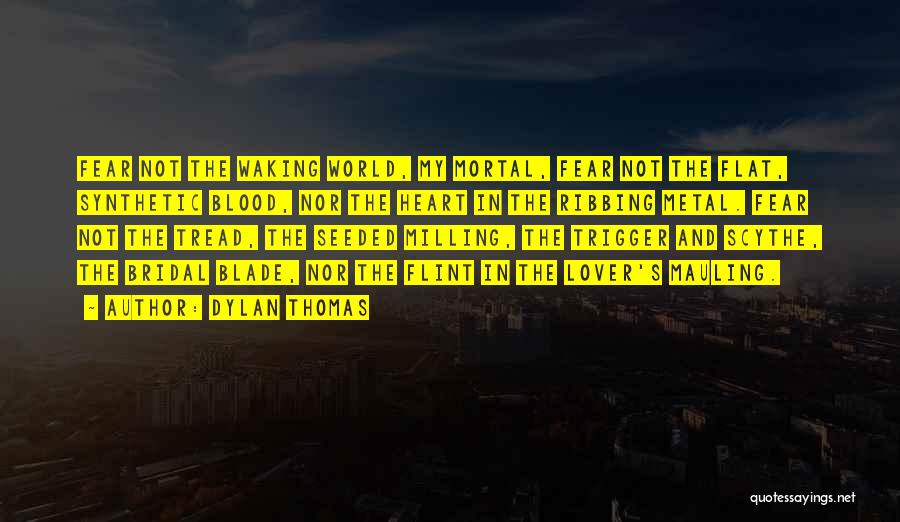 Dylan Thomas Quotes: Fear Not The Waking World, My Mortal, Fear Not The Flat, Synthetic Blood, Nor The Heart In The Ribbing Metal.