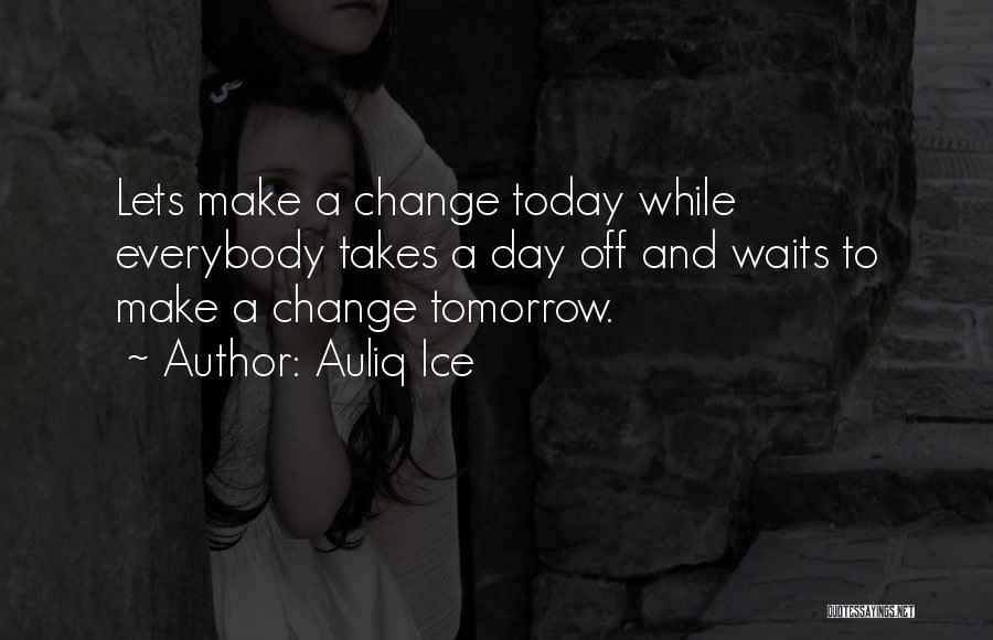 Auliq Ice Quotes: Lets Make A Change Today While Everybody Takes A Day Off And Waits To Make A Change Tomorrow.