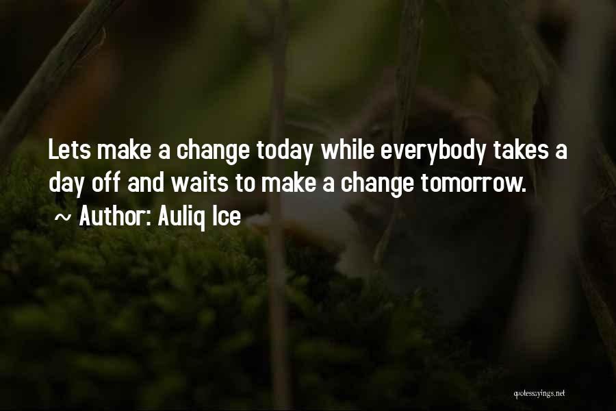 Auliq Ice Quotes: Lets Make A Change Today While Everybody Takes A Day Off And Waits To Make A Change Tomorrow.
