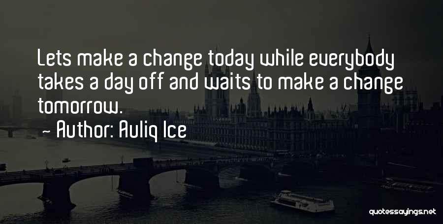 Auliq Ice Quotes: Lets Make A Change Today While Everybody Takes A Day Off And Waits To Make A Change Tomorrow.