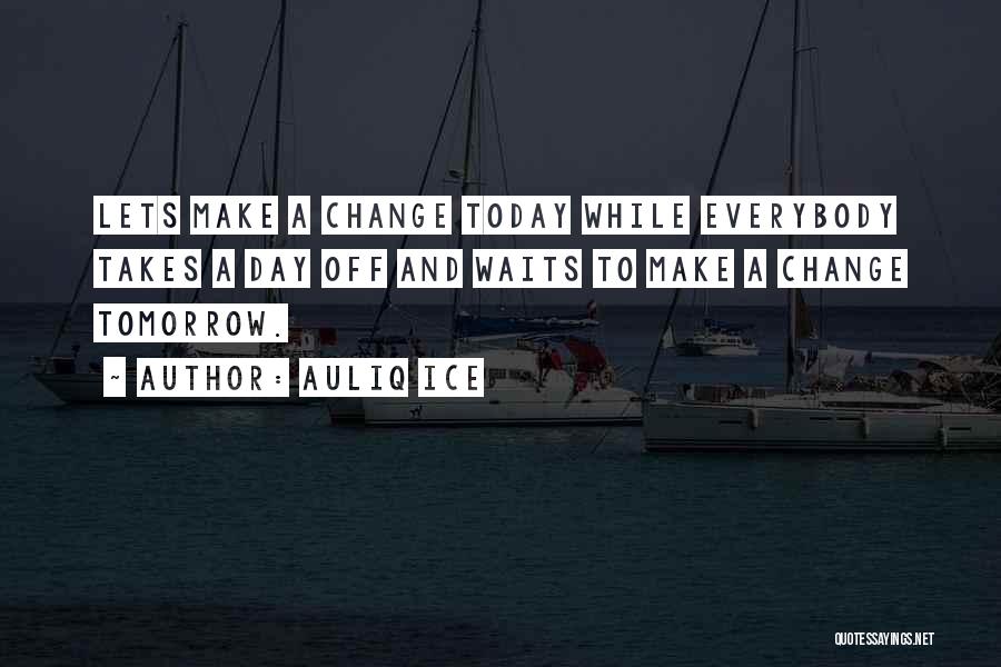 Auliq Ice Quotes: Lets Make A Change Today While Everybody Takes A Day Off And Waits To Make A Change Tomorrow.