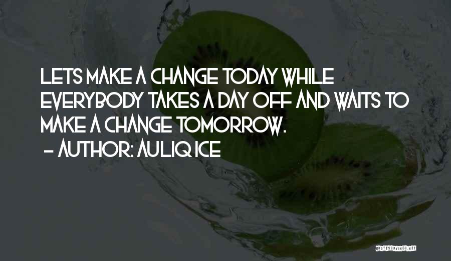 Auliq Ice Quotes: Lets Make A Change Today While Everybody Takes A Day Off And Waits To Make A Change Tomorrow.