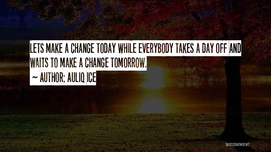 Auliq Ice Quotes: Lets Make A Change Today While Everybody Takes A Day Off And Waits To Make A Change Tomorrow.