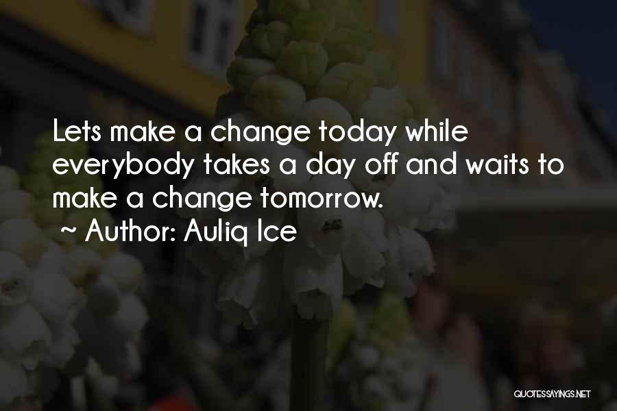 Auliq Ice Quotes: Lets Make A Change Today While Everybody Takes A Day Off And Waits To Make A Change Tomorrow.