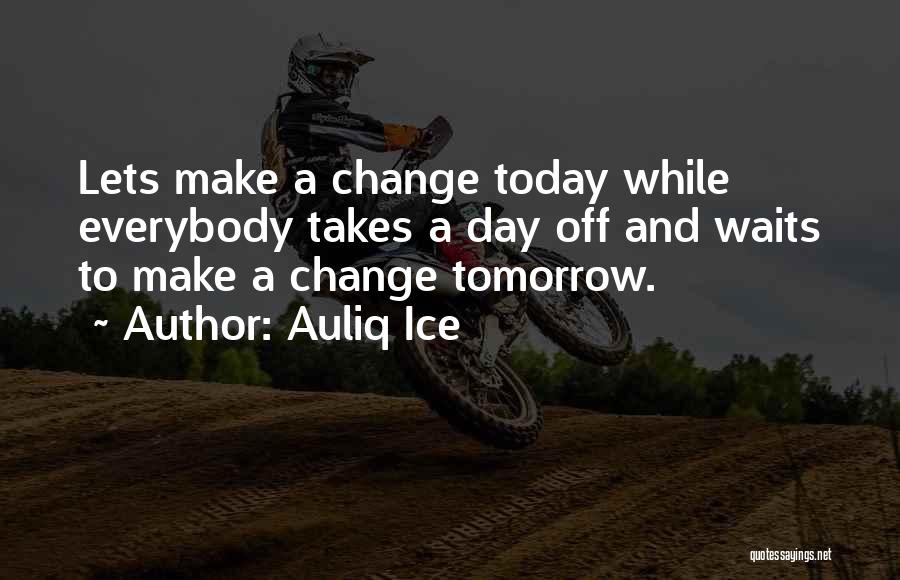 Auliq Ice Quotes: Lets Make A Change Today While Everybody Takes A Day Off And Waits To Make A Change Tomorrow.