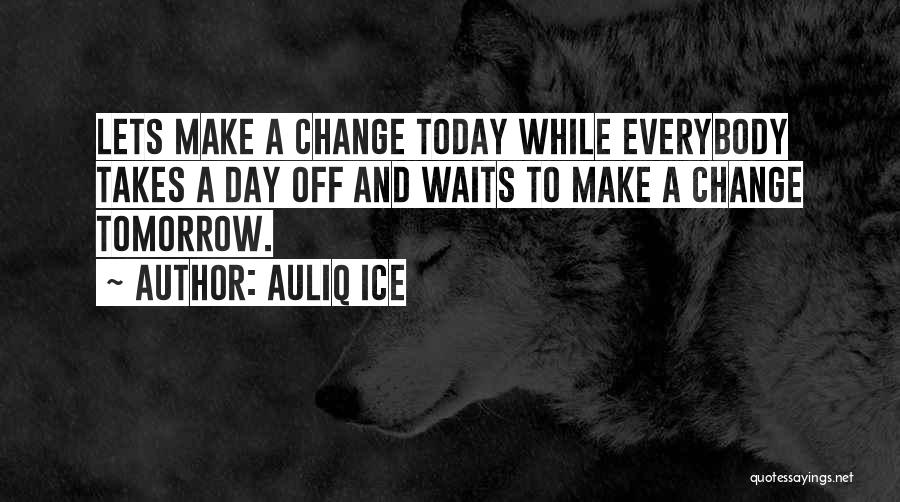 Auliq Ice Quotes: Lets Make A Change Today While Everybody Takes A Day Off And Waits To Make A Change Tomorrow.