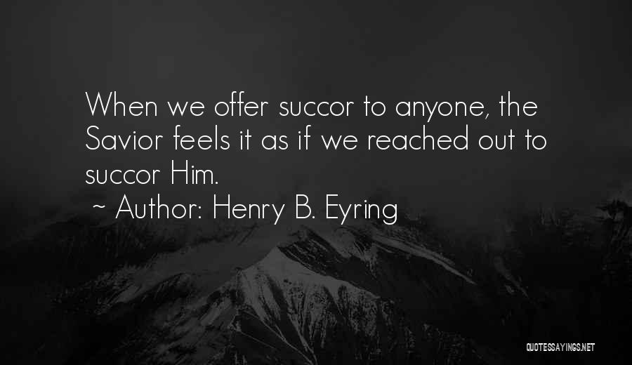 Henry B. Eyring Quotes: When We Offer Succor To Anyone, The Savior Feels It As If We Reached Out To Succor Him.