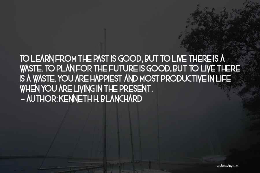 Kenneth H. Blanchard Quotes: To Learn From The Past Is Good, But To Live There Is A Waste. To Plan For The Future Is