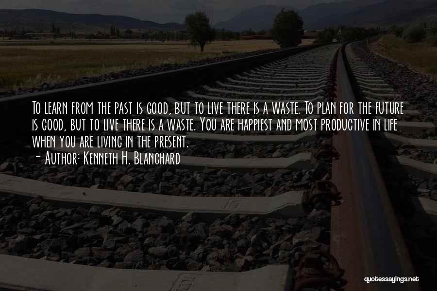 Kenneth H. Blanchard Quotes: To Learn From The Past Is Good, But To Live There Is A Waste. To Plan For The Future Is