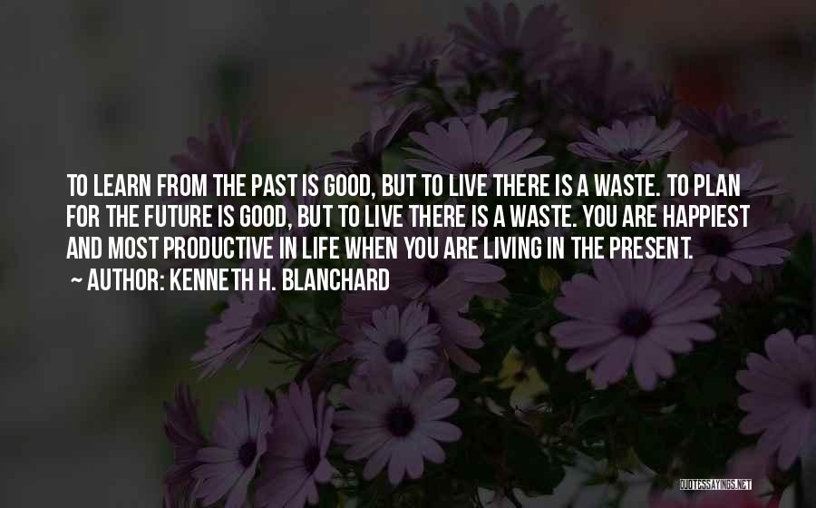 Kenneth H. Blanchard Quotes: To Learn From The Past Is Good, But To Live There Is A Waste. To Plan For The Future Is