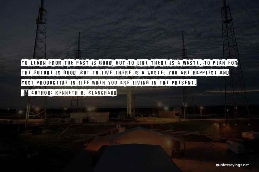 Kenneth H. Blanchard Quotes: To Learn From The Past Is Good, But To Live There Is A Waste. To Plan For The Future Is