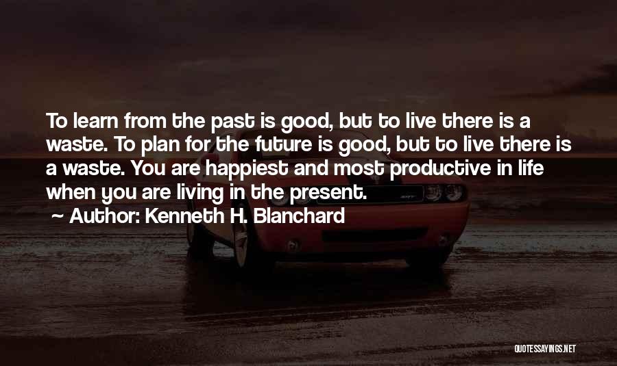 Kenneth H. Blanchard Quotes: To Learn From The Past Is Good, But To Live There Is A Waste. To Plan For The Future Is