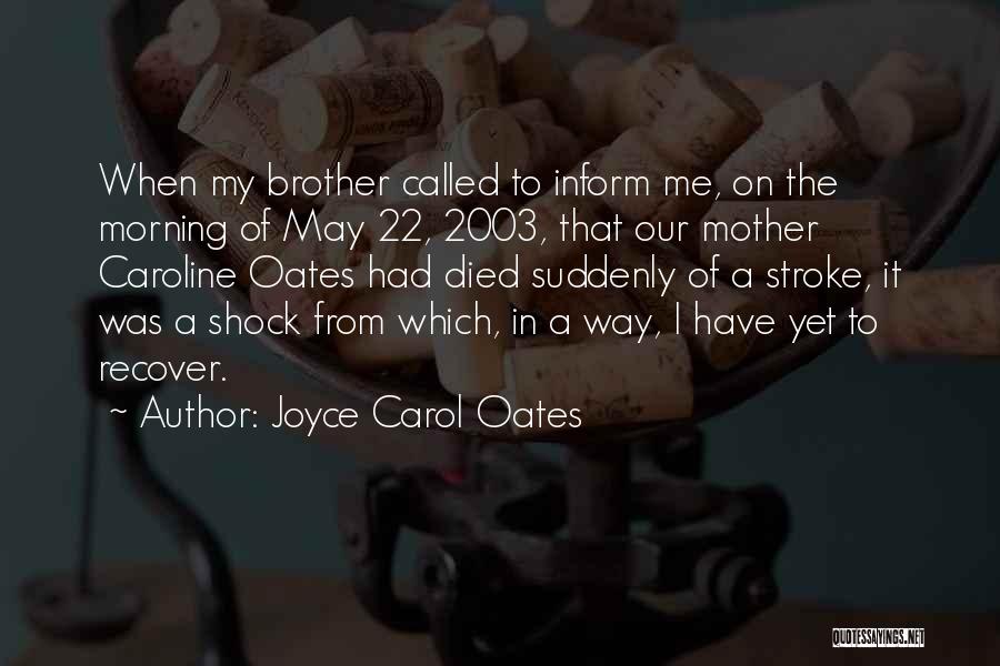Joyce Carol Oates Quotes: When My Brother Called To Inform Me, On The Morning Of May 22, 2003, That Our Mother Caroline Oates Had