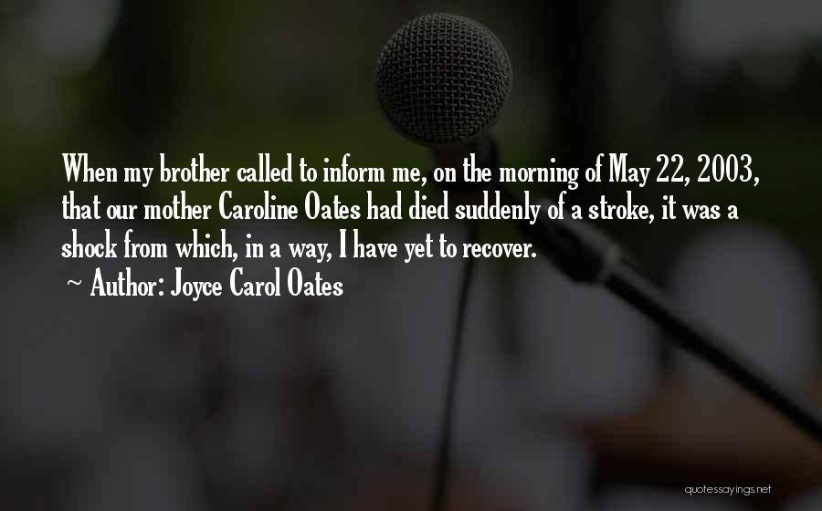 Joyce Carol Oates Quotes: When My Brother Called To Inform Me, On The Morning Of May 22, 2003, That Our Mother Caroline Oates Had