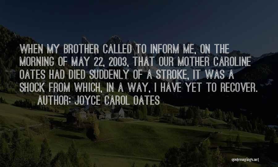 Joyce Carol Oates Quotes: When My Brother Called To Inform Me, On The Morning Of May 22, 2003, That Our Mother Caroline Oates Had