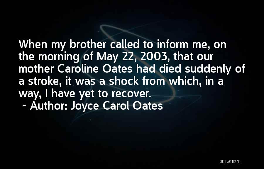 Joyce Carol Oates Quotes: When My Brother Called To Inform Me, On The Morning Of May 22, 2003, That Our Mother Caroline Oates Had