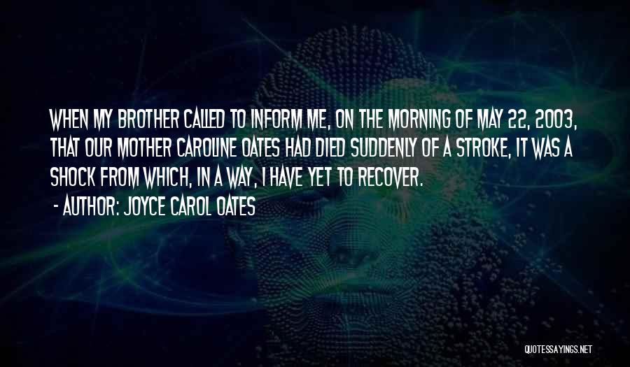 Joyce Carol Oates Quotes: When My Brother Called To Inform Me, On The Morning Of May 22, 2003, That Our Mother Caroline Oates Had