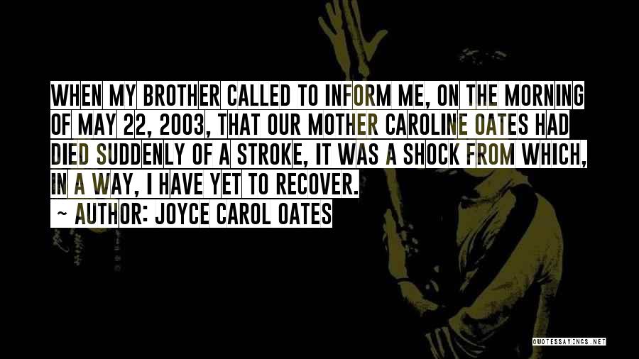 Joyce Carol Oates Quotes: When My Brother Called To Inform Me, On The Morning Of May 22, 2003, That Our Mother Caroline Oates Had