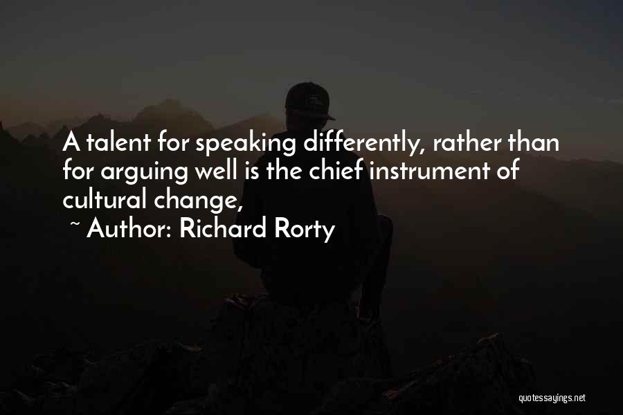 Richard Rorty Quotes: A Talent For Speaking Differently, Rather Than For Arguing Well Is The Chief Instrument Of Cultural Change,