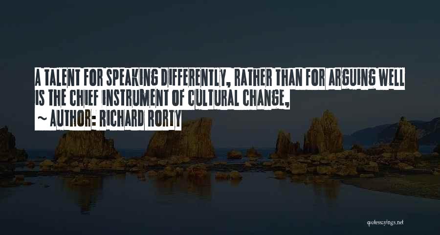 Richard Rorty Quotes: A Talent For Speaking Differently, Rather Than For Arguing Well Is The Chief Instrument Of Cultural Change,