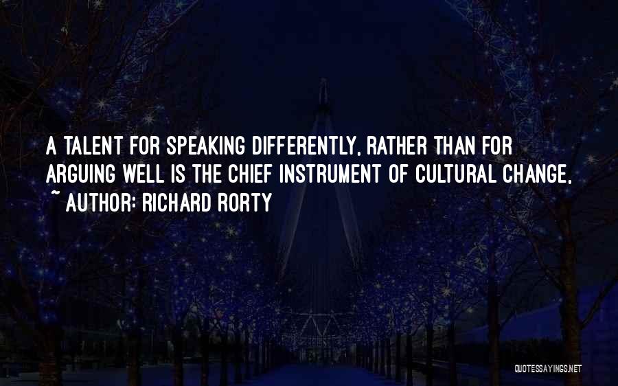 Richard Rorty Quotes: A Talent For Speaking Differently, Rather Than For Arguing Well Is The Chief Instrument Of Cultural Change,