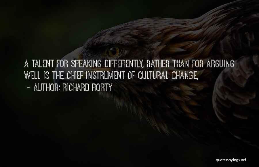 Richard Rorty Quotes: A Talent For Speaking Differently, Rather Than For Arguing Well Is The Chief Instrument Of Cultural Change,