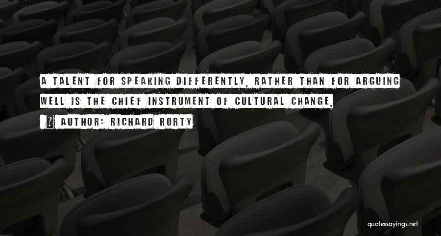 Richard Rorty Quotes: A Talent For Speaking Differently, Rather Than For Arguing Well Is The Chief Instrument Of Cultural Change,