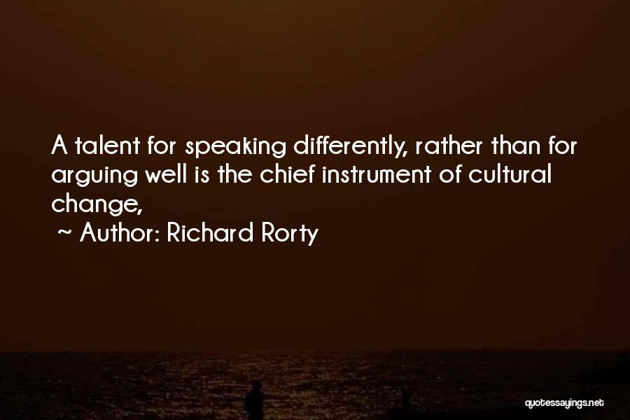 Richard Rorty Quotes: A Talent For Speaking Differently, Rather Than For Arguing Well Is The Chief Instrument Of Cultural Change,