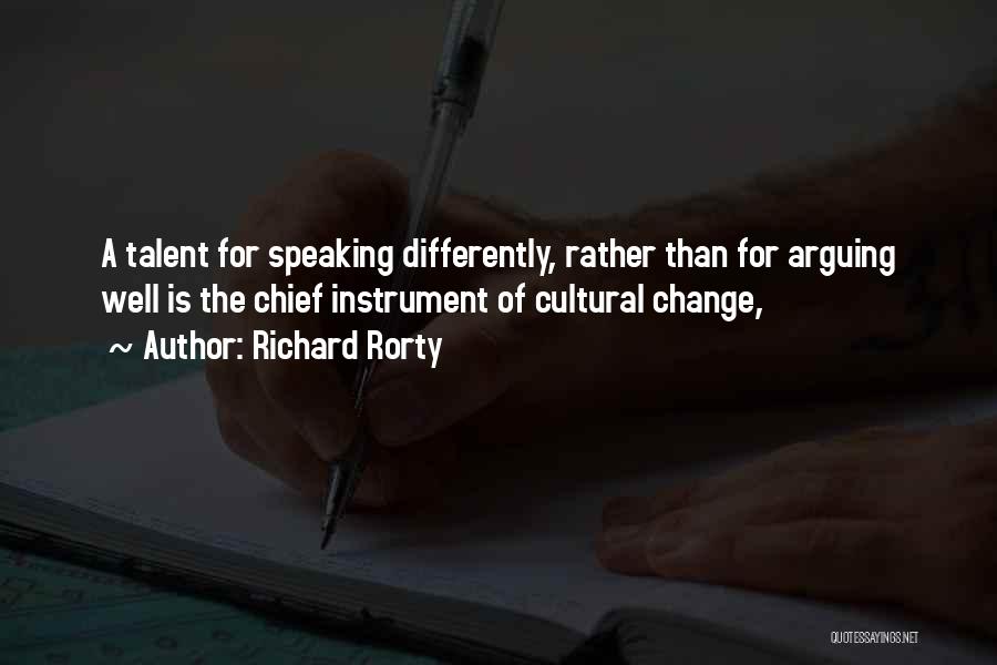 Richard Rorty Quotes: A Talent For Speaking Differently, Rather Than For Arguing Well Is The Chief Instrument Of Cultural Change,