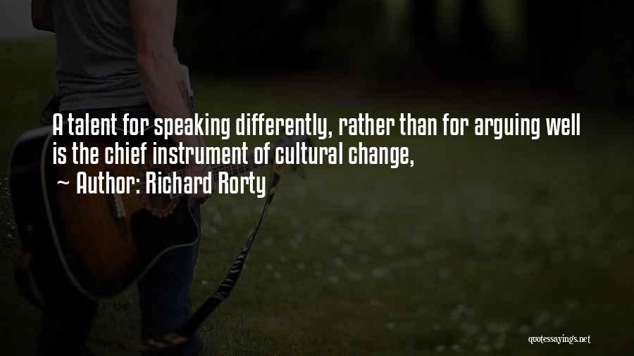 Richard Rorty Quotes: A Talent For Speaking Differently, Rather Than For Arguing Well Is The Chief Instrument Of Cultural Change,