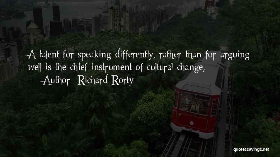 Richard Rorty Quotes: A Talent For Speaking Differently, Rather Than For Arguing Well Is The Chief Instrument Of Cultural Change,