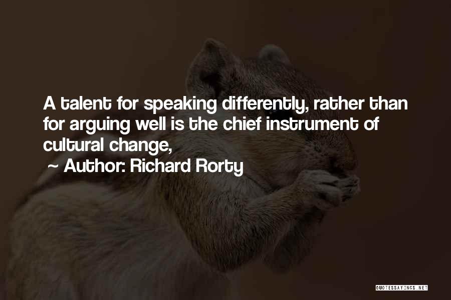 Richard Rorty Quotes: A Talent For Speaking Differently, Rather Than For Arguing Well Is The Chief Instrument Of Cultural Change,