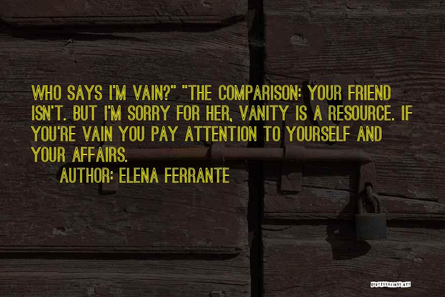 Elena Ferrante Quotes: Who Says I'm Vain? The Comparison: Your Friend Isn't. But I'm Sorry For Her, Vanity Is A Resource. If You're