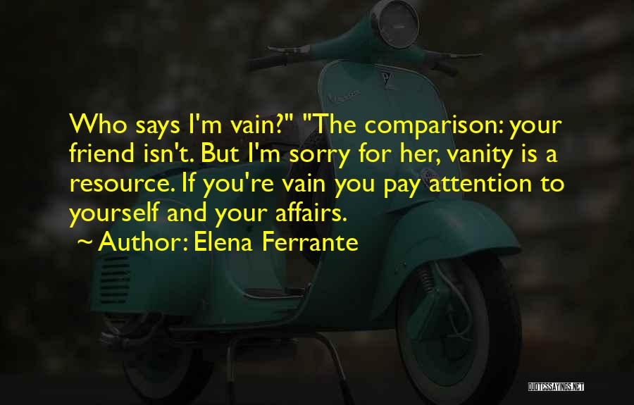 Elena Ferrante Quotes: Who Says I'm Vain? The Comparison: Your Friend Isn't. But I'm Sorry For Her, Vanity Is A Resource. If You're