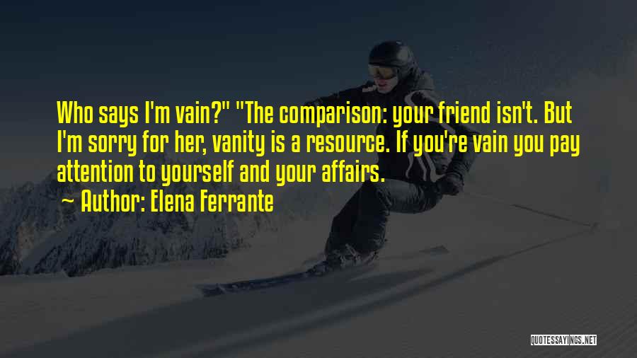 Elena Ferrante Quotes: Who Says I'm Vain? The Comparison: Your Friend Isn't. But I'm Sorry For Her, Vanity Is A Resource. If You're