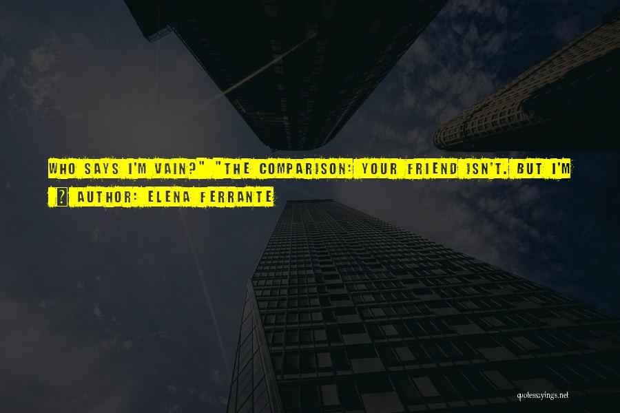 Elena Ferrante Quotes: Who Says I'm Vain? The Comparison: Your Friend Isn't. But I'm Sorry For Her, Vanity Is A Resource. If You're