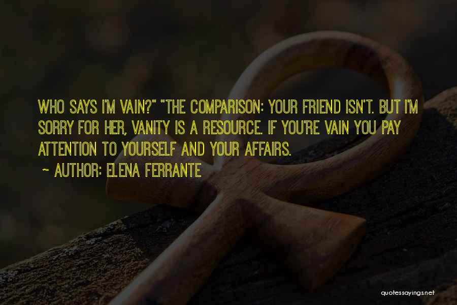 Elena Ferrante Quotes: Who Says I'm Vain? The Comparison: Your Friend Isn't. But I'm Sorry For Her, Vanity Is A Resource. If You're