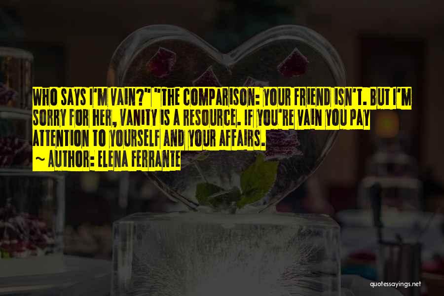 Elena Ferrante Quotes: Who Says I'm Vain? The Comparison: Your Friend Isn't. But I'm Sorry For Her, Vanity Is A Resource. If You're