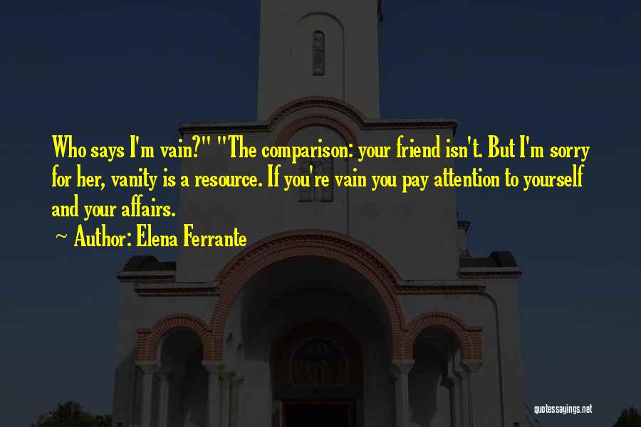 Elena Ferrante Quotes: Who Says I'm Vain? The Comparison: Your Friend Isn't. But I'm Sorry For Her, Vanity Is A Resource. If You're