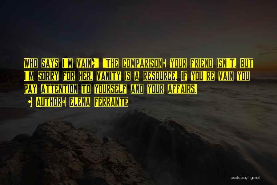 Elena Ferrante Quotes: Who Says I'm Vain? The Comparison: Your Friend Isn't. But I'm Sorry For Her, Vanity Is A Resource. If You're