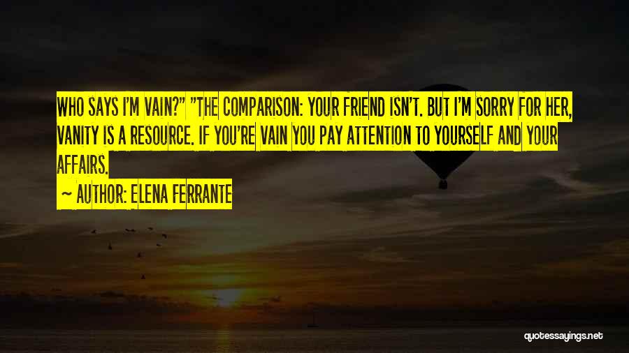 Elena Ferrante Quotes: Who Says I'm Vain? The Comparison: Your Friend Isn't. But I'm Sorry For Her, Vanity Is A Resource. If You're