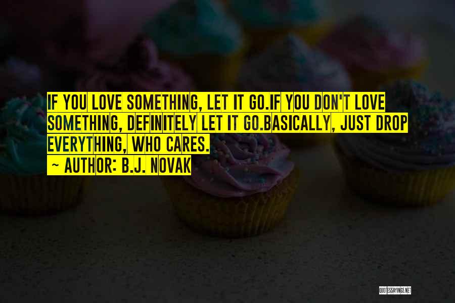 B.J. Novak Quotes: If You Love Something, Let It Go.if You Don't Love Something, Definitely Let It Go.basically, Just Drop Everything, Who Cares.