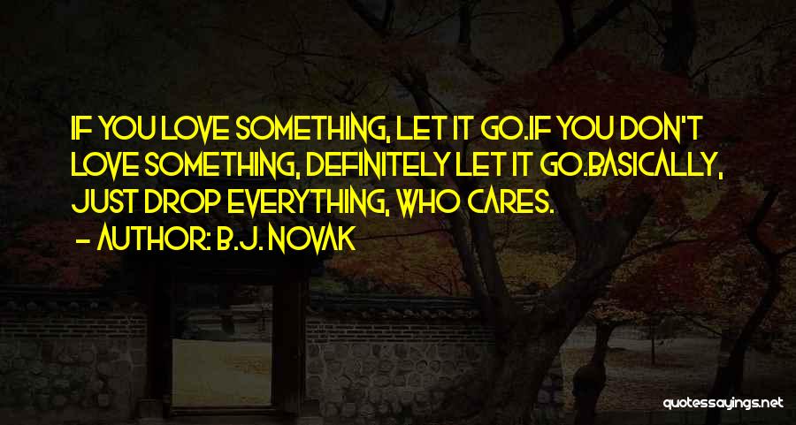 B.J. Novak Quotes: If You Love Something, Let It Go.if You Don't Love Something, Definitely Let It Go.basically, Just Drop Everything, Who Cares.