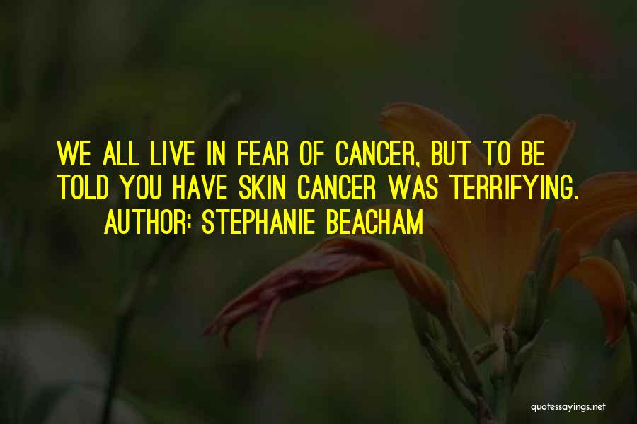Stephanie Beacham Quotes: We All Live In Fear Of Cancer, But To Be Told You Have Skin Cancer Was Terrifying.