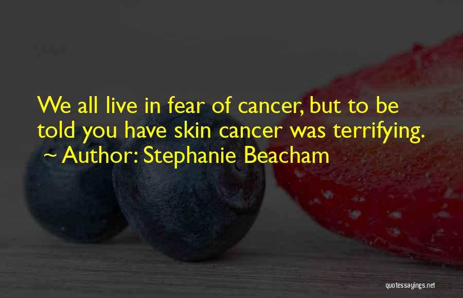 Stephanie Beacham Quotes: We All Live In Fear Of Cancer, But To Be Told You Have Skin Cancer Was Terrifying.