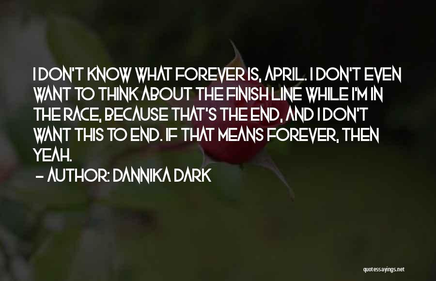 Dannika Dark Quotes: I Don't Know What Forever Is, April. I Don't Even Want To Think About The Finish Line While I'm In