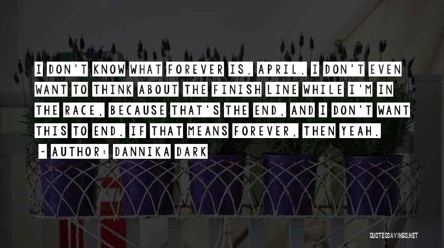 Dannika Dark Quotes: I Don't Know What Forever Is, April. I Don't Even Want To Think About The Finish Line While I'm In